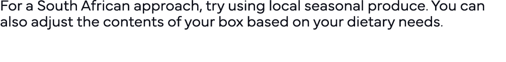 For a South African approach, try using local seasonal produce  You can also adjust the contents of your box based on   