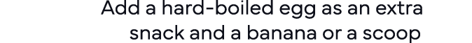  Add a hard-boiled egg as an extra      snack and a banana or a scoop 