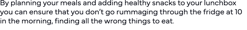 By planning your meals and adding healthy snacks to your lunchbox you can ensure that you don t go rummaging through    