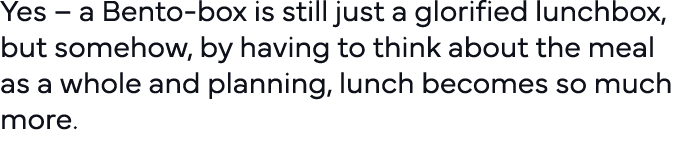 Yes   a Bento-box is still just a glorified lunchbox, but somehow, by having to think about the meal as a whole and p   