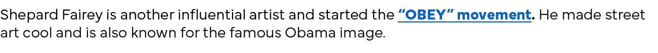 Shepard Fairey is another influential artist and started the  OBEY  movement  He made street art cool and is also kno   