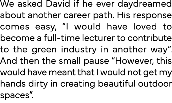 We asked David if he ever daydreamed about another career path  His response comes easy,  I would have loved to becom   
