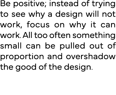 Be positive; instead of trying to see why a design will not work, focus on why it can work  All too often something s   