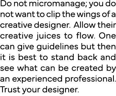 Do not micromanage; you do not want to clip the wings of a creative designer  Allow their creative juices to flow  On   