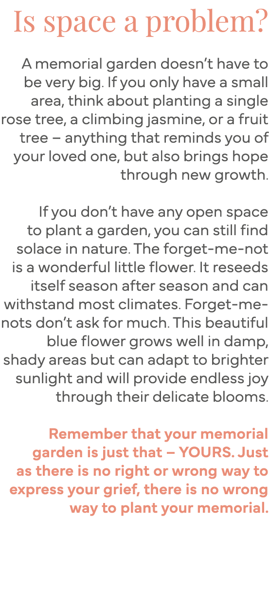 Is space a problem   A memorial garden doesn t have to be very big  If you only have a small area, think about planti   