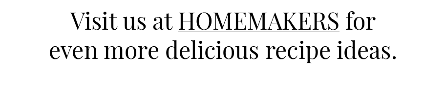 Visit us at HOMEMAKERS for even more delicious recipe ideas 