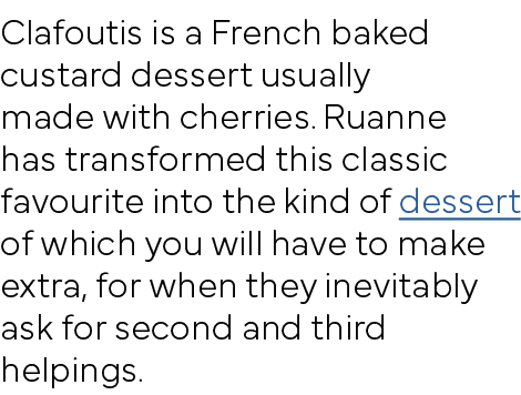 Clafoutis is a French baked custard dessert usually made with cherries  Ruanne has transformed this classic favourite   