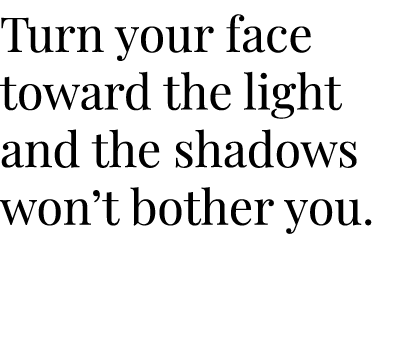 Turn your face toward the light and the shadows won t bother you 