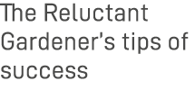 The Reluctant Gardener s tips of success