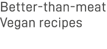 Better-than-meat Vegan recipes