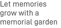 Let memories grow with a memorial garden